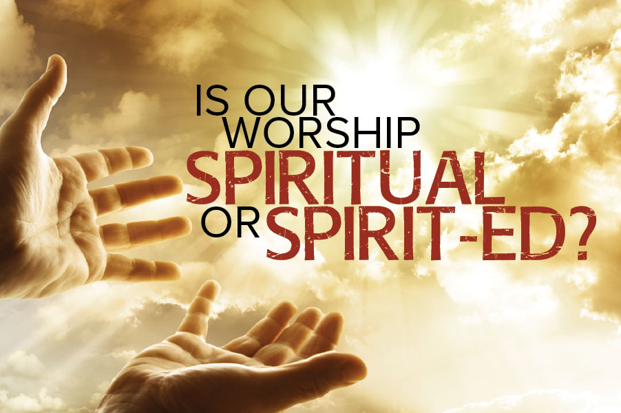Is Our Worship Spiritual or Spirit-ed?